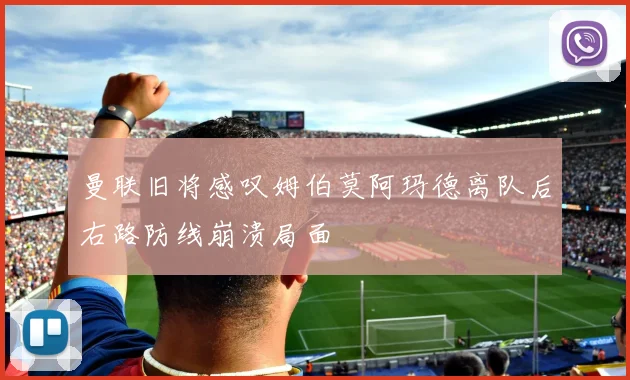曼联旧将感叹姆伯莫阿玛德离队后右路防线崩溃局面